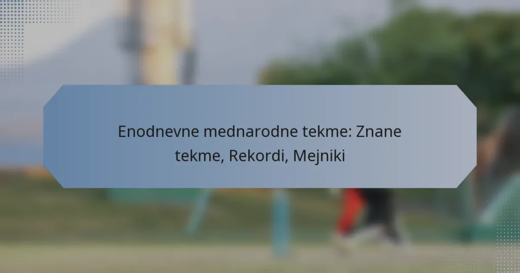 Enodnevne mednarodne tekme: Znane tekme, Rekordi, Mejniki
