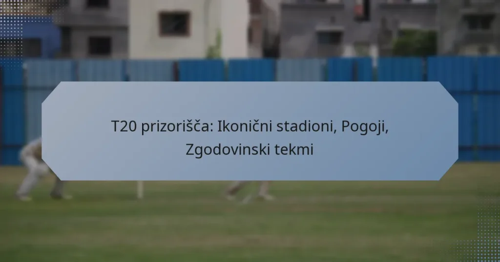 T20 prizorišča: Ikonični stadioni, Pogoji, Zgodovinski tekmi