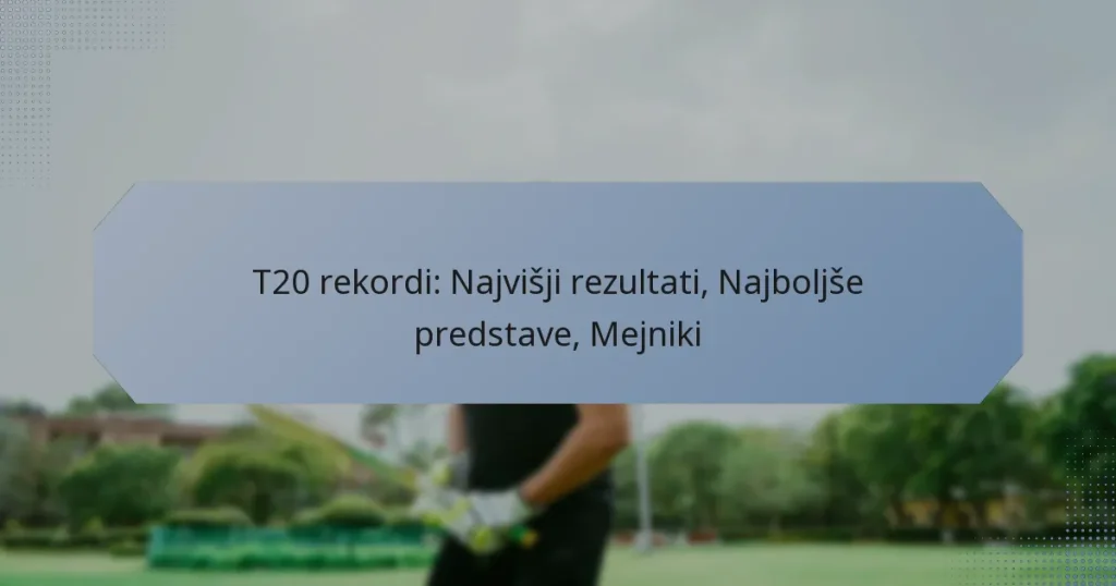 T20 rekordi: Najvišji rezultati, Najboljše predstave, Mejniki