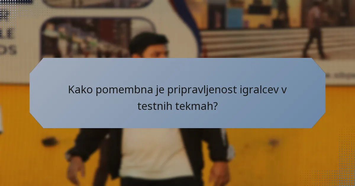 Kako pomembna je pripravljenost igralcev v testnih tekmah?