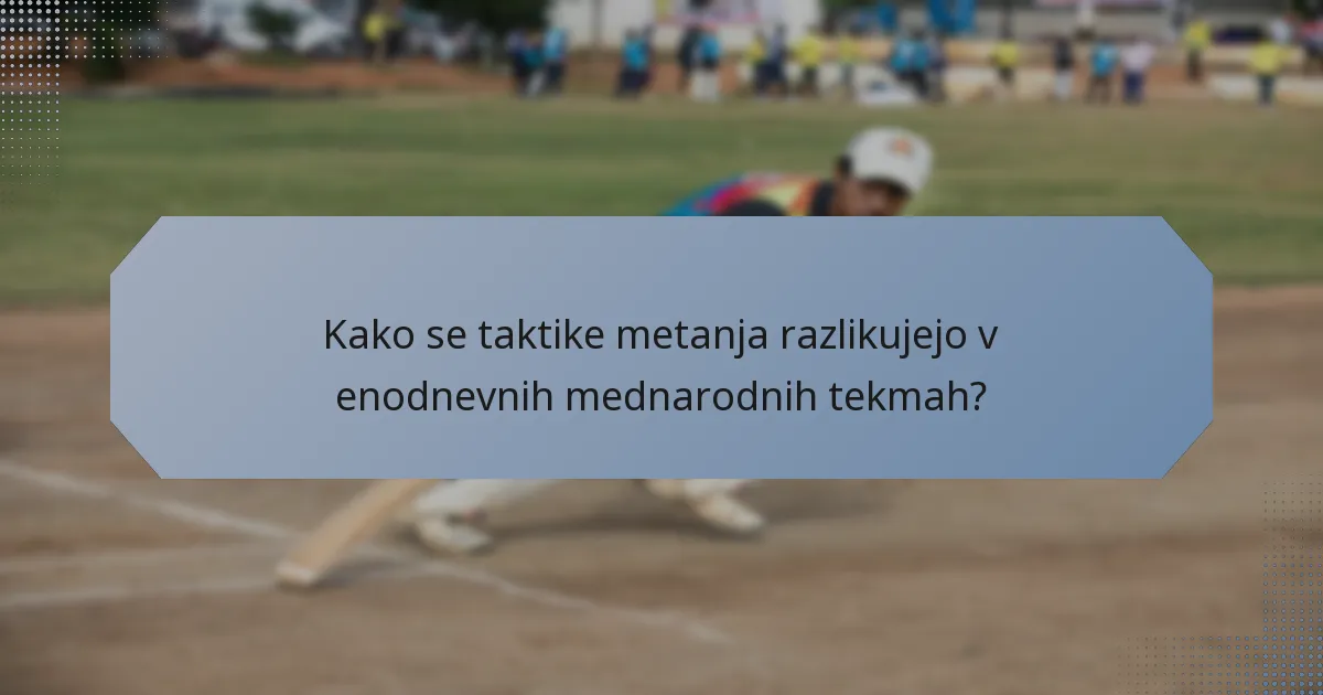 Kako se taktike metanja razlikujejo v enodnevnih mednarodnih tekmah?