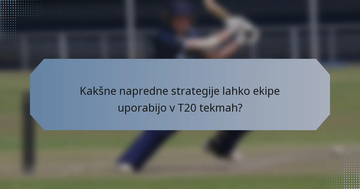 Kakšne napredne strategije lahko ekipe uporabijo v T20 tekmah?