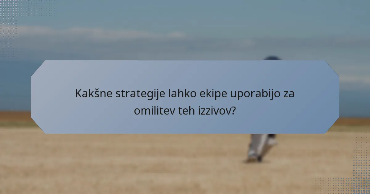 Kakšne strategije lahko ekipe uporabijo za omilitev teh izzivov?