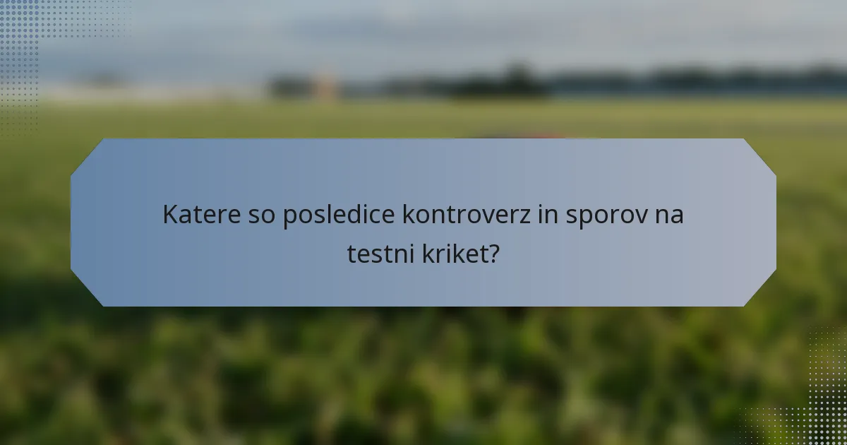 Katere so posledice kontroverz in sporov na testni kriket?