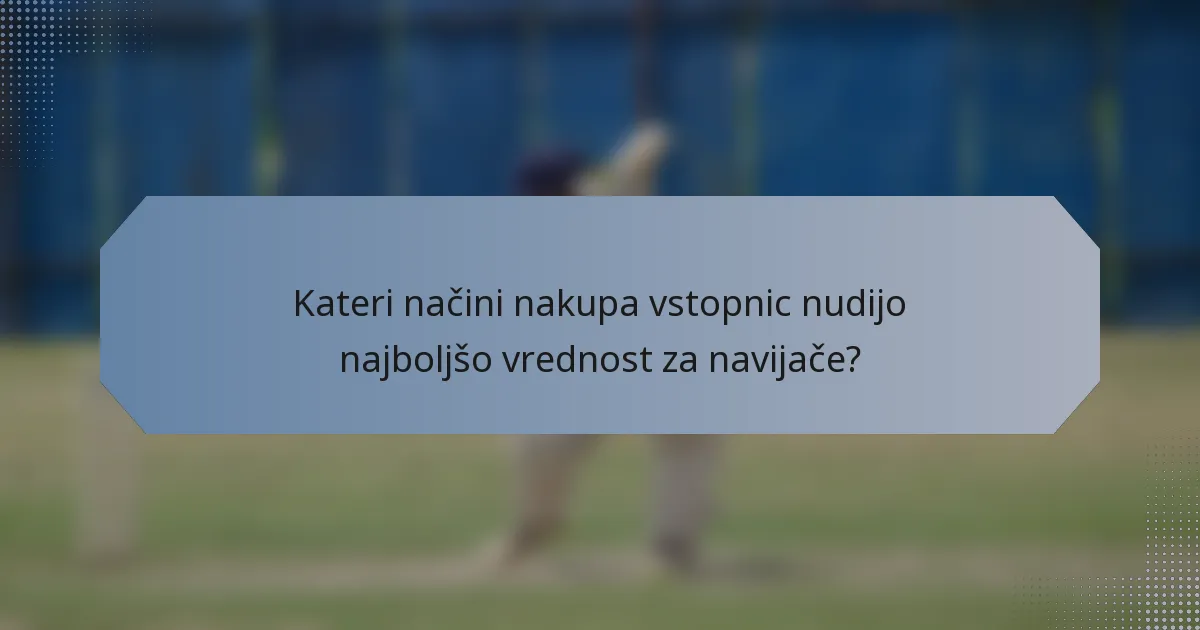 Kateri načini nakupa vstopnic nudijo najboljšo vrednost za navijače?